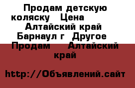 Продам детскую коляску › Цена ­ 2 500 - Алтайский край, Барнаул г. Другое » Продам   . Алтайский край